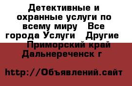 Детективные и охранные услуги по всему миру - Все города Услуги » Другие   . Приморский край,Дальнереченск г.